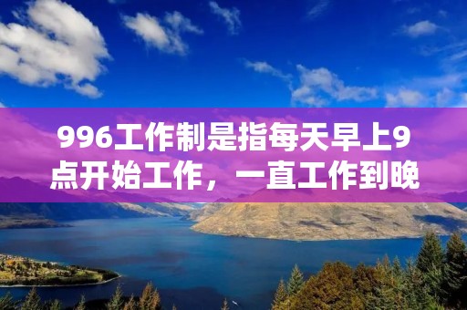 996工作制是指每天早上9点开始工作,一直工作到晚上9点,每周工作6天的工作制。这一制度最初起源于中国的互联网行业,后来逐渐扩散到其他行业和企业。虽然996工作制在某些企业中被认为是提高工作效率和生产力的手段,但也引发了广泛的争议和社会关注。 996工作制是指每天早上9点开始工作,一直工作到晚上9点,每周工作6天的工作制。这一制度最初起源于中国的互联网行业,后来逐渐扩散到其他行业和企业。虽然996工作制在某些企业中被认为是提高工作效率和生产力的手段,但也引发了广泛的争议和社会关注。