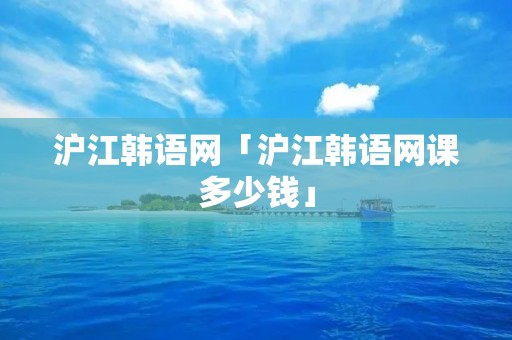 沪江韩语网「沪江韩语网课多少钱」