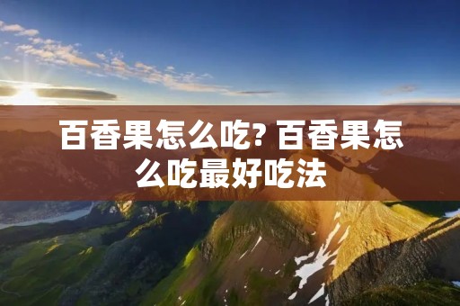 百香果怎么吃? 百香果怎么吃最好吃法