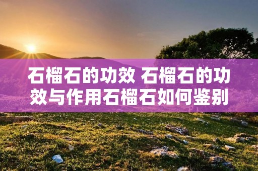 石榴石的功效 石榴石的功效与作用石榴石如何鉴别
