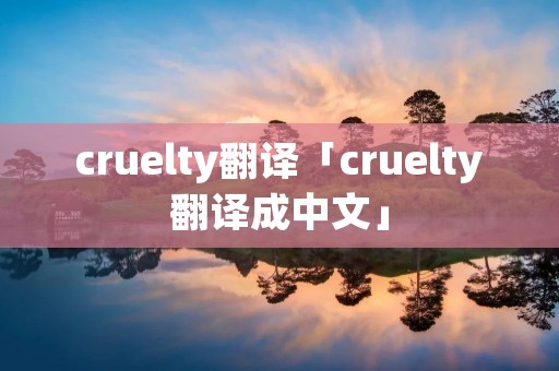 cruelty翻译「cruelty翻译成中文」 cruelty翻译「cruelty翻译成中文」