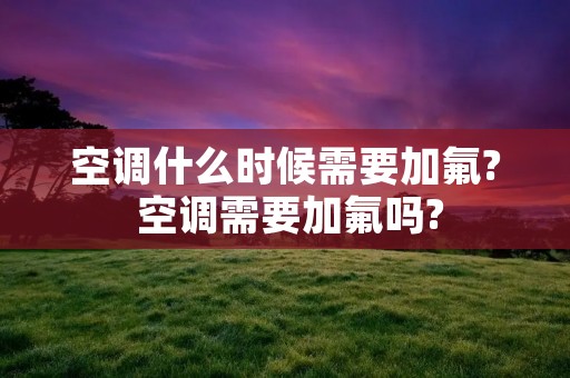 空调什么时候需要加氟? 空调需要加氟吗?