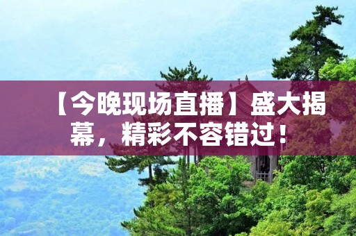 【今晚现场直播】盛大揭幕,精彩不容错过!