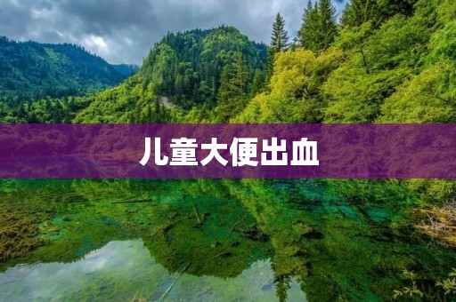 儿童大便出血:症状、原因及治疗方法