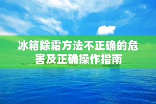 冰箱除霜方法不正确的危害及正确操作指南 冰箱除霜方法不正确的危害及正确操作指南