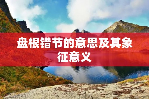 盘根错节的意思及其象征意义