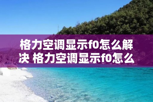 格力空调显示f0怎么解决 格力空调显示f0怎么解决方法 格力空调显示f0怎么解决 格力空调显示f0怎么解决方法