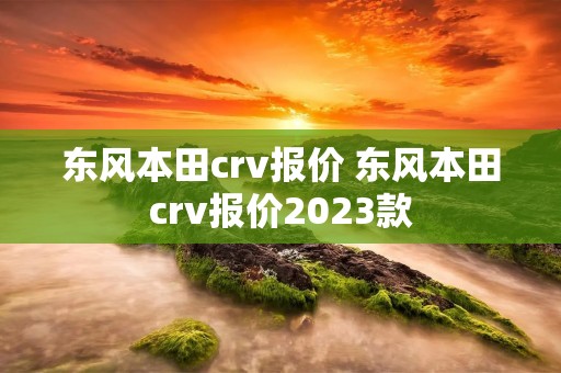东风本田crv报价 东风本田crv报价2023款