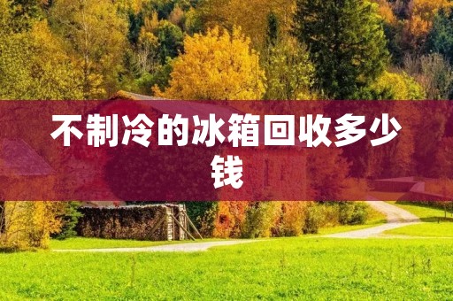 不制冷的冰箱回收多少钱 不制冷的冰箱回收多少钱