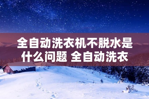 全自动洗衣机不脱水是什么问题 全自动洗衣机不脱水是哪里问题 全自动洗衣机不脱水是什么问题 全自动洗衣机不脱水是哪里问题