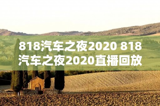 818汽车之夜2020 818汽车之夜2020直播回放乘风破浪的姐姐 818汽车之夜2020 818汽车之夜2020直播回放乘风破浪的姐姐
