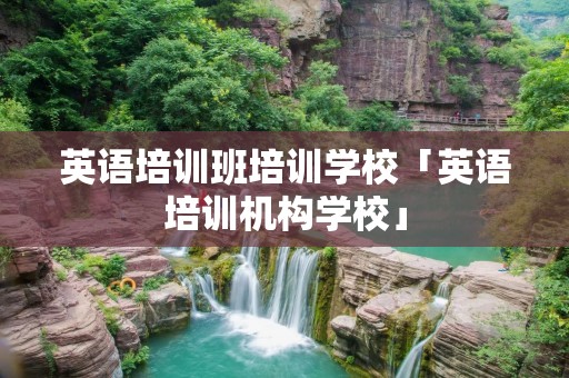 英语培训班培训学校「英语培训机构学校」
