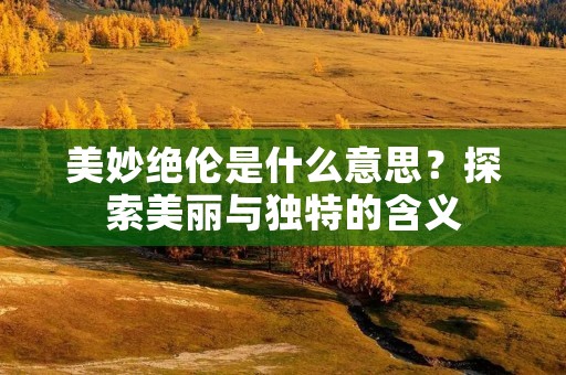 美妙绝伦是什么意思？探索美丽与独特的含义