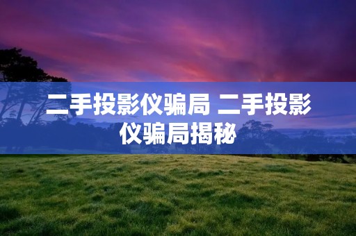 二手投影仪骗局 二手投影仪骗局揭秘 二手投影仪骗局 二手投影仪骗局揭秘