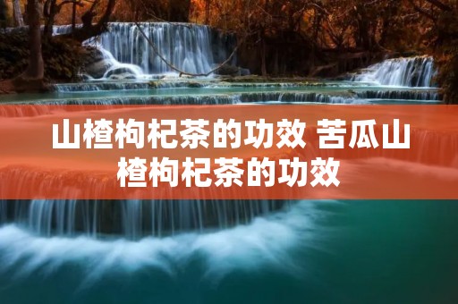 山楂枸杞茶的功效 苦瓜山楂枸杞茶的功效
