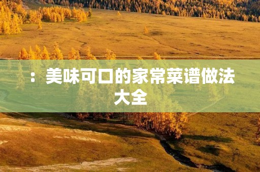 :美味可口的家常菜谱做法大全 :美味可口的家常菜谱做法大全