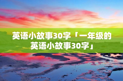 英语小故事30字「一年级的英语小故事30字」 英语小故事30字「一年级的英语小故事30字」