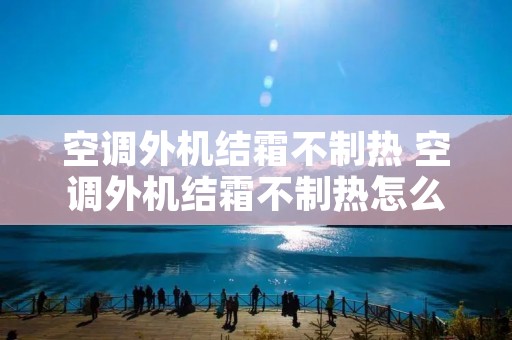 空调外机结霜不制热 空调外机结霜不制热怎么办视频