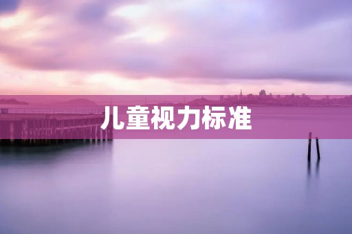 儿童视力标准:保护孩子眼睛健康的重要指标