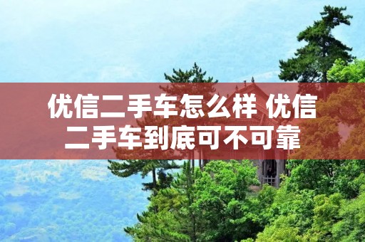 优信二手车怎么样 优信二手车到底可不可靠 优信二手车怎么样 优信二手车到底可不可靠