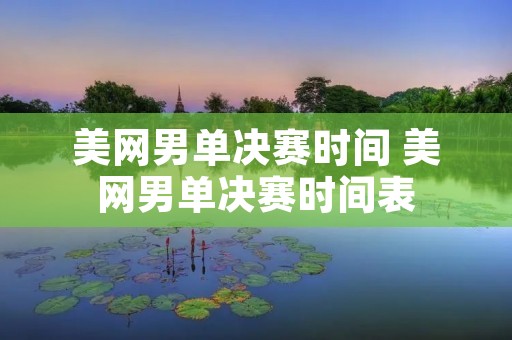 美网男单决赛时间 美网男单决赛时间表 美网男单决赛时间 美网男单决赛时间表