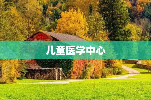 儿童医学中心:为孩子们的健康保驾护航