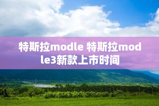 特斯拉modle 特斯拉modle3新款上市时间