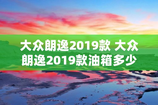 大众朗逸2019款 大众朗逸2019款油箱多少升