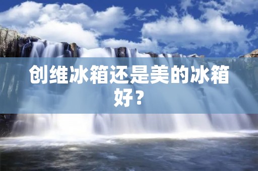 创维冰箱还是美的冰箱好? 创维冰箱还是美的冰箱好?