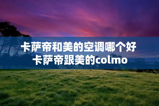 卡萨帝和美的空调哪个好 卡萨帝跟美的colmo