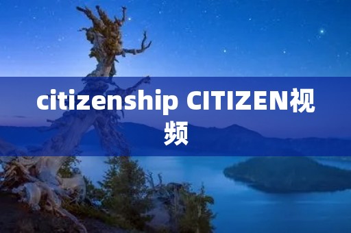 citizenship CITIZEN视频