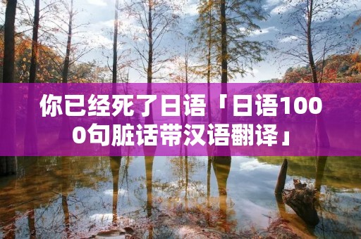 你已经死了日语「日语1000句脏话带汉语翻译」