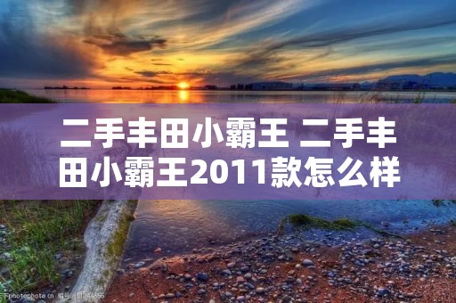 二手丰田小霸王 二手丰田小霸王2011款怎么样 二手丰田小霸王 二手丰田小霸王2011款怎么样