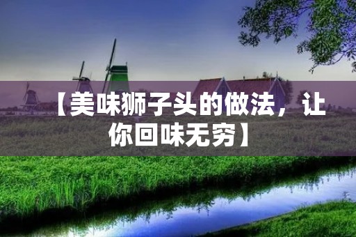 【美味狮子头的做法,让你回味无穷】 【美味狮子头的做法,让你回味无穷】