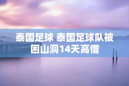泰国足球 泰国足球队被困山洞14天高僧 泰国足球 泰国足球队被困山洞14天高僧