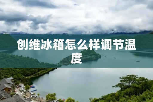 创维冰箱怎么样调节温度