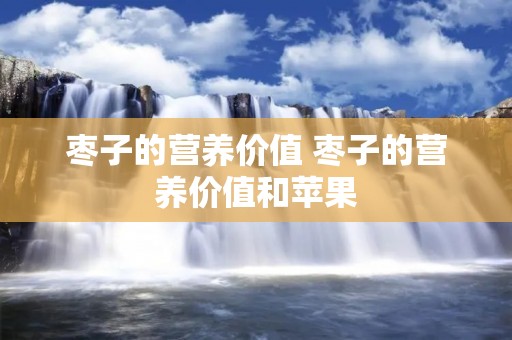 枣子的营养价值 枣子的营养价值和苹果