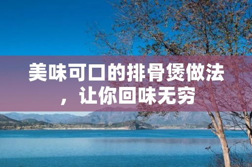 美味可口的排骨煲做法，让你回味无穷