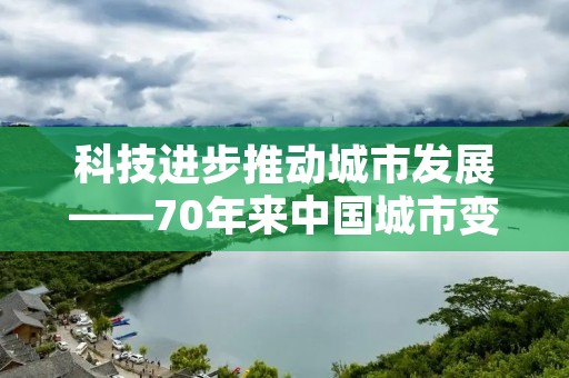 科技进步推动城市发展——70年来中国城市变迁的探索与思考