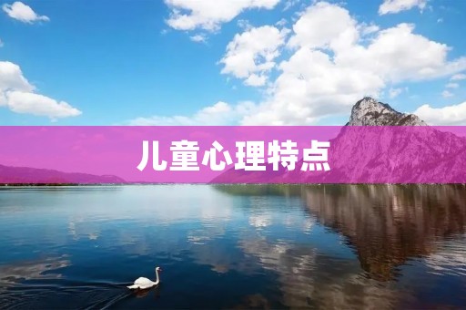 儿童心理特点:如何理解和应对儿童的情绪与行为