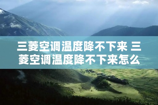 三菱空调温度降不下来 三菱空调温度降不下来怎么办