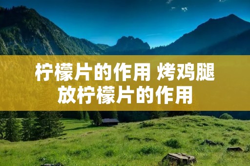 柠檬片的作用 烤鸡腿放柠檬片的作用 柠檬片的作用 烤鸡腿放柠檬片的作用