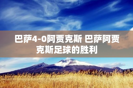 巴萨4-0阿贾克斯 巴萨阿贾克斯足球的胜利 巴萨4-0阿贾克斯 巴萨阿贾克斯足球的胜利