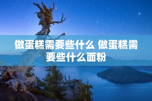 做蛋糕需要些什么 做蛋糕需要些什么面粉