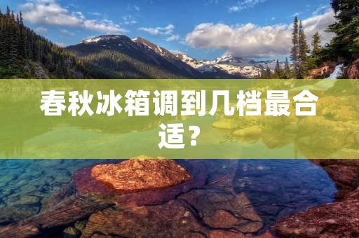 春秋冰箱调到几档最合适? 春秋冰箱调到几档最合适?