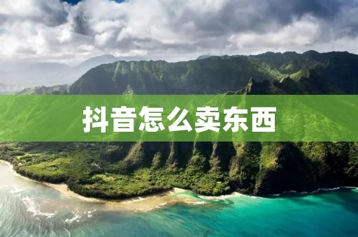 抖音怎么卖东西:教你成为抖音销售达人