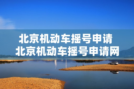 北京机动车摇号申请 北京机动车摇号申请网站入口