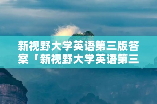 新视野大学英语第三版答案「新视野大学英语第三版答案视听说1」 新视野大学英语第三版答案「新视野大学英语第三版答案视听说1」