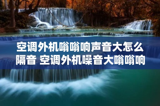 空调外机嗡嗡响声音大怎么隔音 空调外机噪音大嗡嗡响视频