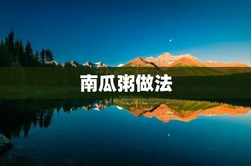 南瓜粥做法:香甜可口的秋日佳肴 南瓜粥做法:香甜可口的秋日佳肴
